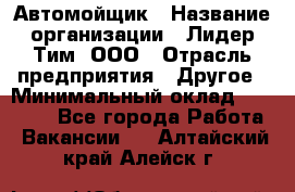 Автомойщик › Название организации ­ Лидер Тим, ООО › Отрасль предприятия ­ Другое › Минимальный оклад ­ 19 000 - Все города Работа » Вакансии   . Алтайский край,Алейск г.